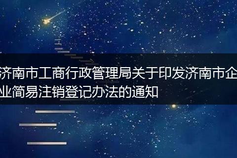 济南市工商行政管理局关于印发济南市企业简易注销登记办法的通知