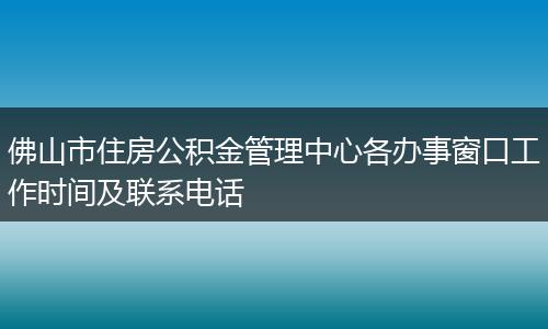 佛山市住房公积金管理中心各办事窗口工作时间及联系电话