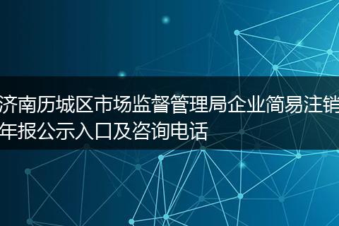 济南历城区市场监督管理局企业简易注销年报公示入口及咨询电话
