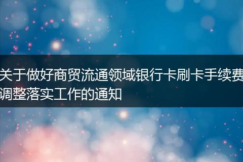 关于做好商贸流通领域银行卡刷卡手续费调整落实工作的通知