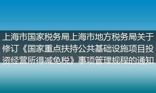 上海市国家税务局上海市地方税务局关于修订《国家重点扶持公共基础设施项目投资经营所得减免税》事项管理规程的通知