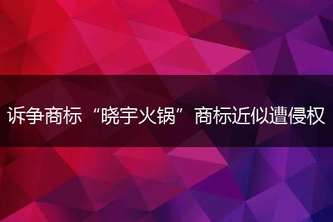 诉争商标“晓宇火锅”商标近似遭侵权