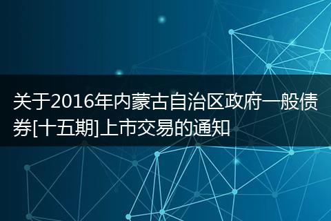 关于2016年内蒙古自治区政府一般债券[十五期]上市交易的通知