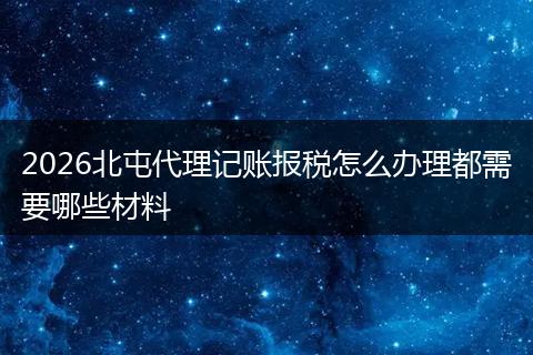 2026北屯代理记账报税怎么办理都需要哪些材料
