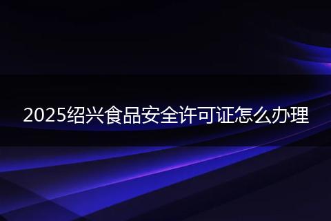 2025绍兴食品安全许可证怎么办理