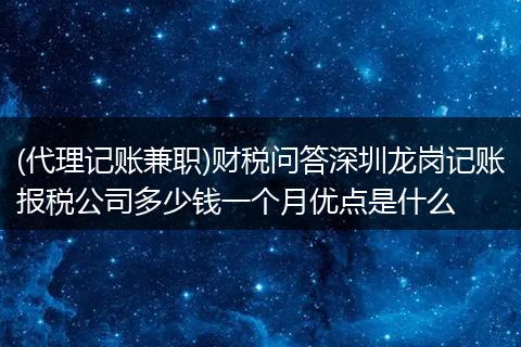 (代理记账兼职)财税问答深圳龙岗记账报税公司多少钱一个月优点是什么
