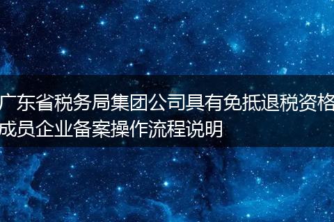 广东省税务局集团公司具有免抵退税资格成员企业备案操作流程说明