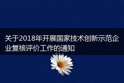 关于2018年开展国家技术创新示范企业复核评价工作的通知