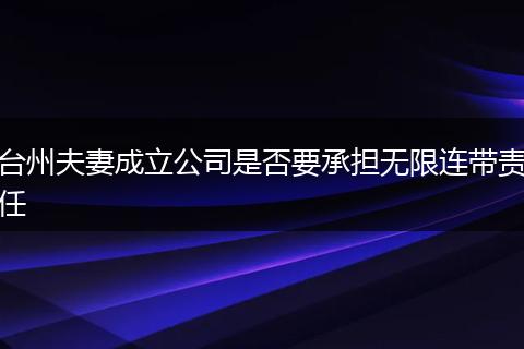 台州夫妻成立公司是否要承担无限连带责任