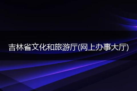 吉林省文化和旅游厅(网上办事大厅)