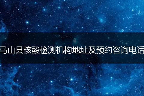 马山县核酸检测机构地址及预约咨询电话