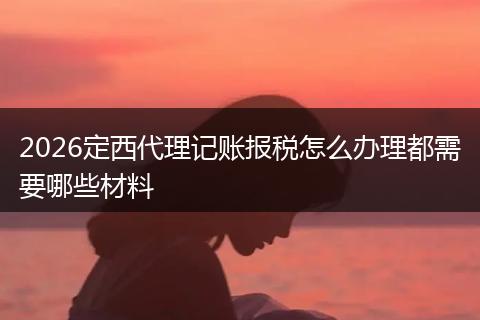 2026定西代理记账报税怎么办理都需要哪些材料