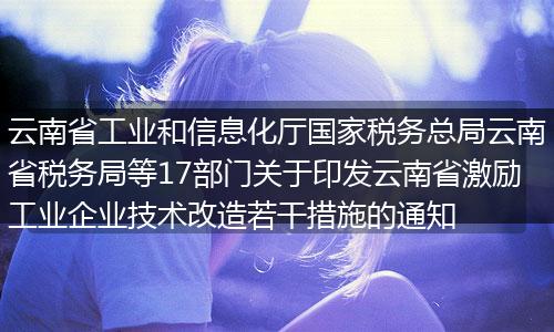 云南省工业和信息化厅国家税务总局云南省税务局等17部门关于印发云南省激励工业企业技术改造若干措施的通知