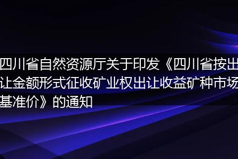 四川省自然资源厅关于印发《四川省按出让金额形式征收矿业权出让收益矿种市场基准价》的通知