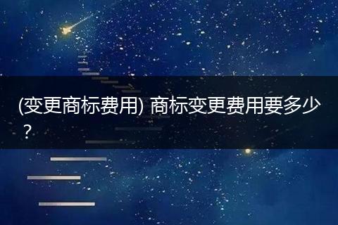 (变更商标费用) 商标变更费用要多少？