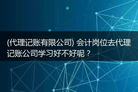 (代理记账有限公司) 会计岗位去代理记账公司学习好不好呢？