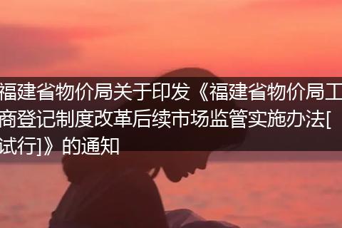 福建省物价局关于印发《福建省物价局工商登记制度改革后续市场监管实施办法[试行]》的通知