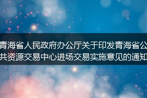 青海省人民政府办公厅关于印发青海省公共资源交易中心进场交易实施意见的通知