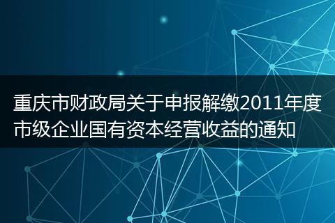 重庆市财政局关于申报解缴2011年度市级企业国有资本经营收益的通知
