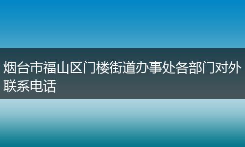 烟台市福山区门楼街道办事处各部门对外联系电话