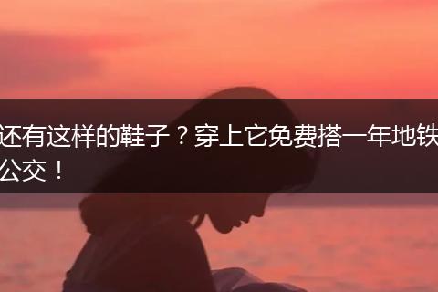 还有这样的鞋子？穿上它免费搭一年地铁公交！
