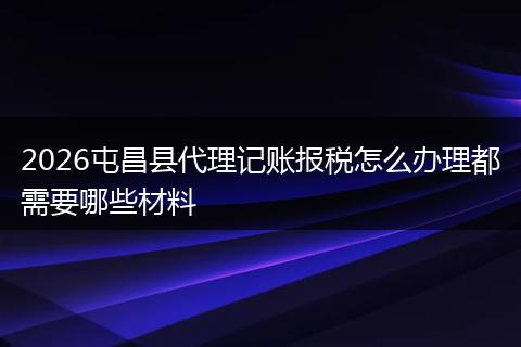 2026屯昌县代理记账报税怎么办理都需要哪些材料