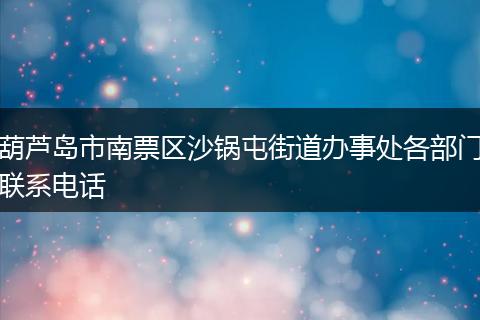 葫芦岛市南票区沙锅屯街道办事处各部门联系电话