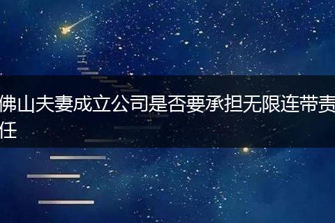 佛山夫妻成立公司是否要承担无限连带责任
