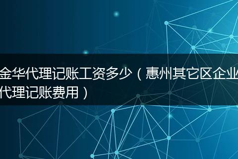 金华代理记账工资多少(惠州其它区企业代理记账费用)