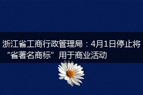 浙江省工商行政管理局:4月1日停止将“省著名商标”用于商业活动