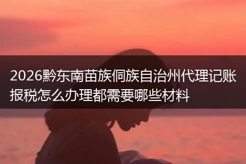 2026黔东南苗族侗族自治州代理记账报税怎么办理都需要哪些材料