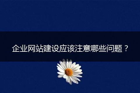 企业网站建设应该注意哪些问题？