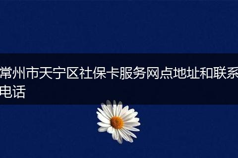 常州市天宁区社保卡服务网点地址和联系电话