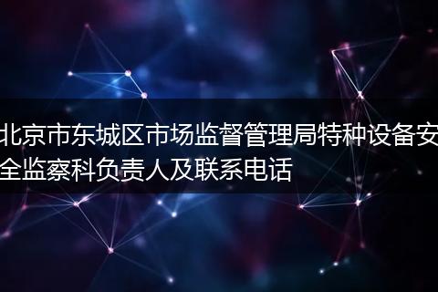北京市东城区市场监督管理局特种设备安全监察科负责人及联系电话