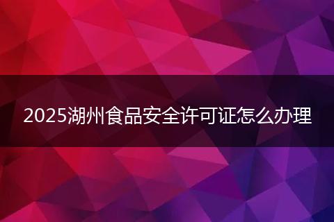 2025湖州食品安全许可证怎么办理