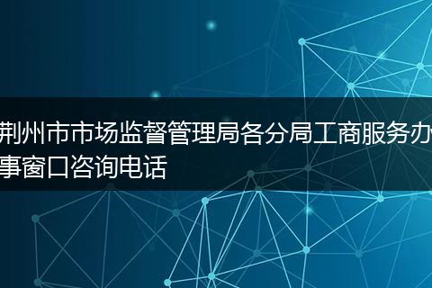 荆州市市场监督管理局各分局工商服务办事窗口咨询电话