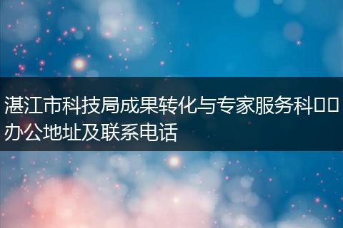 湛江市科技局成果转化与专家服务科​​办公地址及联系电话