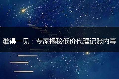 难得一见：专家揭秘低价代理记账内幕