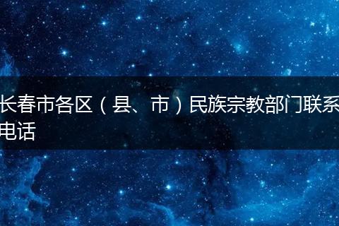 长春市各区（县、市）民族宗教部门联系电话