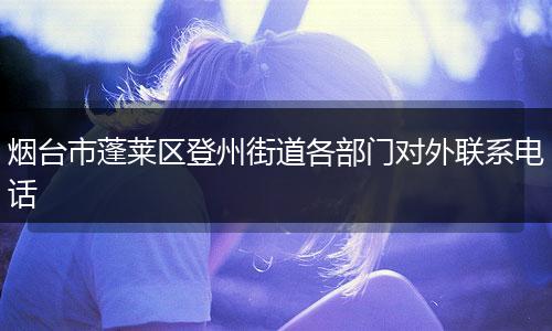 烟台市蓬莱区登州街道各部门对外联系电话