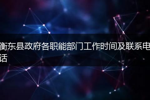 衡东县政府各职能部门工作时间及联系电话