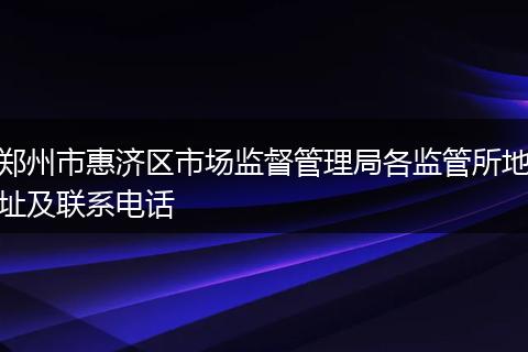 郑州市惠济区市场监督管理局各监管所地址及联系电话