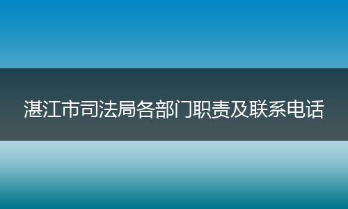 湛江市司法局各部门职责及联系电话