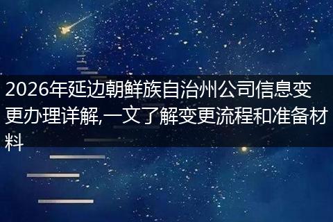2026年延边朝鲜族自治州公司信息变更办理详解,一文了解变更流程和准备材料