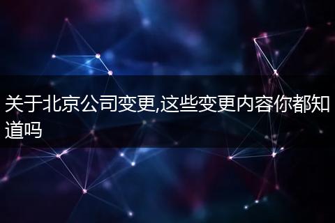 关于北京公司变更,这些变更内容你都知道吗