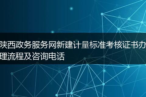 陕西政务服务网新建计量标准考核证书办理流程及咨询电话