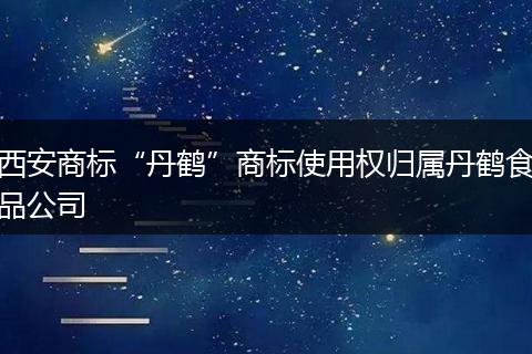 西安商标“丹鹤”商标使用权归属丹鹤食品公司