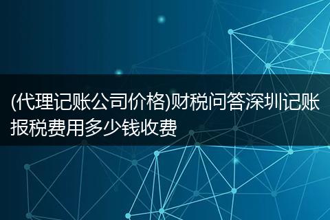 (代理记账公司价格)财税问答深圳记账报税费用多少钱收费