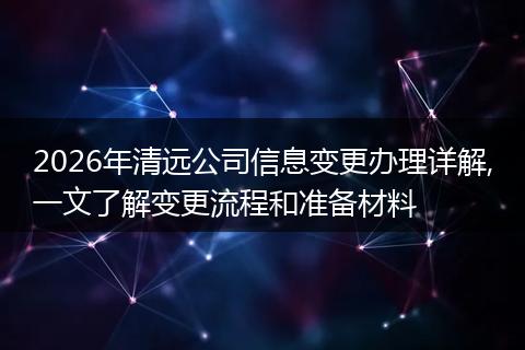 2026年清远公司信息变更办理详解,一文了解变更流程和准备材料