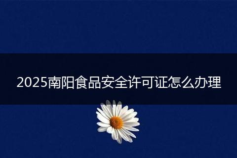 2025南阳食品安全许可证怎么办理